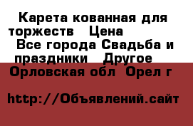 Карета кованная для торжеств › Цена ­ 230 000 - Все города Свадьба и праздники » Другое   . Орловская обл.,Орел г.